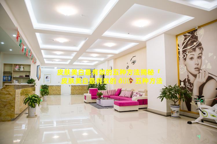 皮肤美白最有效的五种方法揭秘「皮肤美白最有效的 🕷 五种方法揭秘图片」